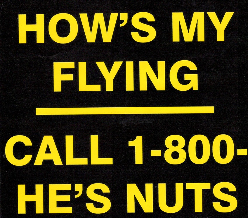 "How's My Flying? Call 1-800-HES-NUTS" Bumper Sticker Add a touch of humor to your ride with this hilarious aviation-themed bumper sticker. Perfect for pilots, flight enthusiasts, and anyone who appreciates a good laugh, this sticker is sure to get you noticed. Features: Eye-Catching Design: Bold lettering and a playful design that's guaranteed to turn heads. Durable Material: Made from high-quality vinyl for long-lasting outdoor use. Easy to Apply: Peel-and-stick adhesive for hassle-free installation. Great Gift: A fun and unique gift for any aviation lover. Show off your sense of humor and passion for flying with this witty bumper sticker.